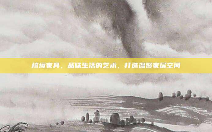 檀境家具，品味生活的艺术，打造温馨家居空间