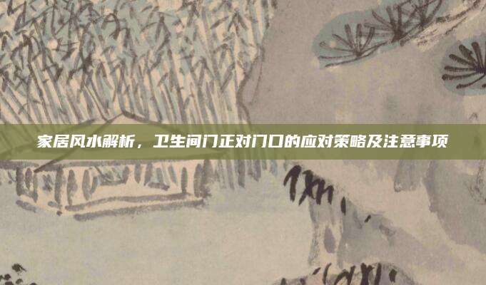 家居风水解析，卫生间门正对门口的应对策略及注意事项