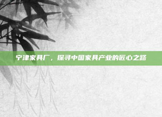 宁津家具厂，探寻中国家具产业的匠心之路