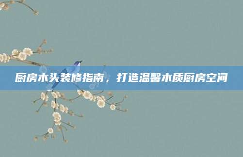 厨房木头装修指南，打造温馨木质厨房空间
