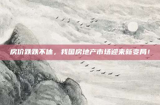 房价跌跌不休，我国房地产市场迎来新变局！