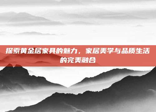 探索黄金居家具的魅力，家居美学与品质生活的完美融合