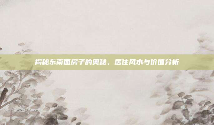 揭秘东南面房子的奥秘，居住风水与价值分析