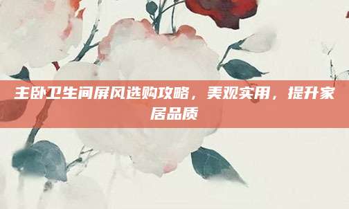 主卧卫生间屏风选购攻略，美观实用，提升家居品质