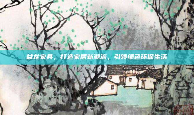 益龙家具，打造家居新潮流，引领绿色环保生活