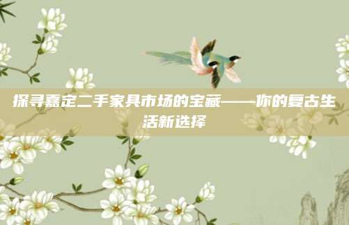 探寻嘉定二手家具市场的宝藏——你的复古生活新选择