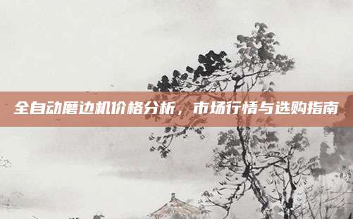 全自动磨边机价格分析，市场行情与选购指南