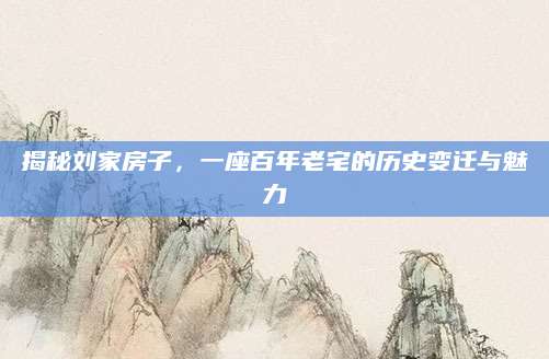 揭秘刘家房子，一座百年老宅的历史变迁与魅力