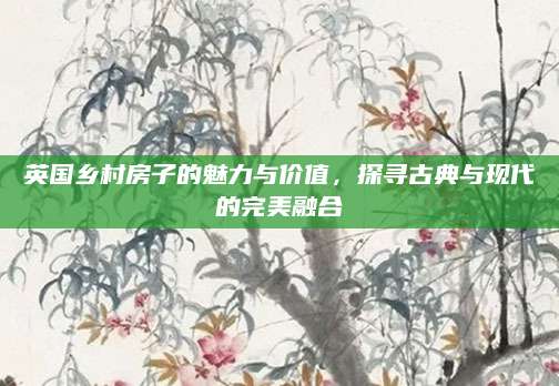 英国乡村房子的魅力与价值，探寻古典与现代的完美融合