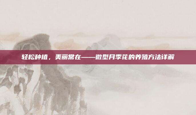 轻松种植，美丽常在——微型月季花的养殖方法详解