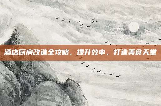酒店厨房改造全攻略，提升效率，打造美食天堂