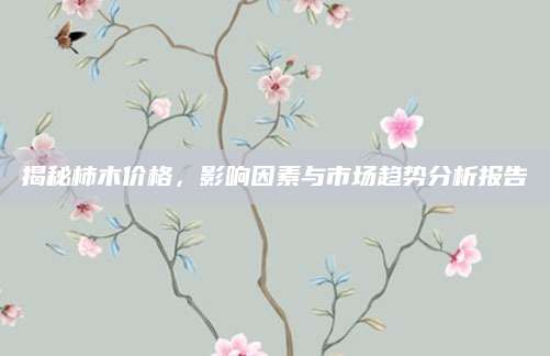 揭秘柿木价格，影响因素与市场趋势分析报告