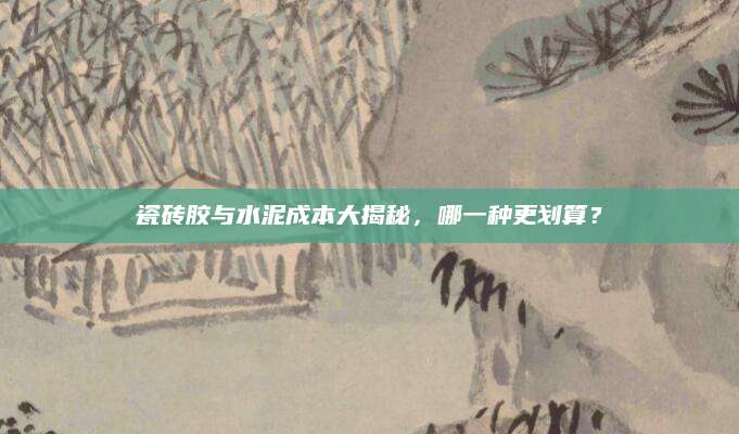 瓷砖胶与水泥成本大揭秘，哪一种更划算？