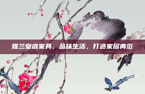 雅兰皇庭家具，品味生活，打造家居典范