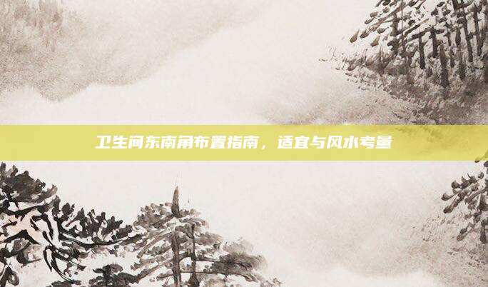 卫生间东南角布置指南，适宜与风水考量