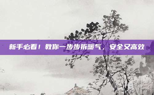 新手必看！教你一步步拆暖气，安全又高效