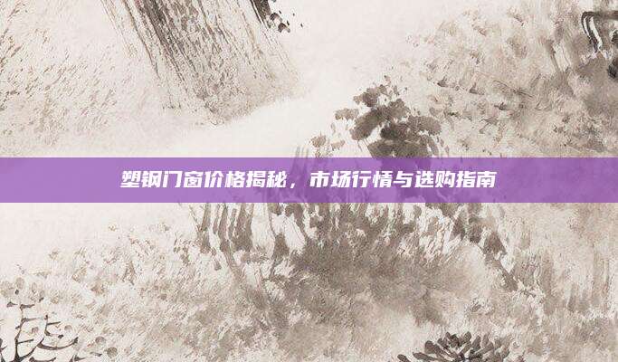 塑钢门窗价格揭秘，市场行情与选购指南