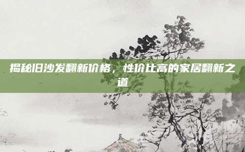 揭秘旧沙发翻新价格，性价比高的家居翻新之道