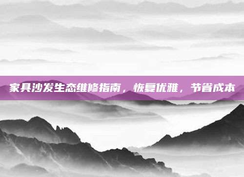 家具沙发生态维修指南，恢复优雅，节省成本