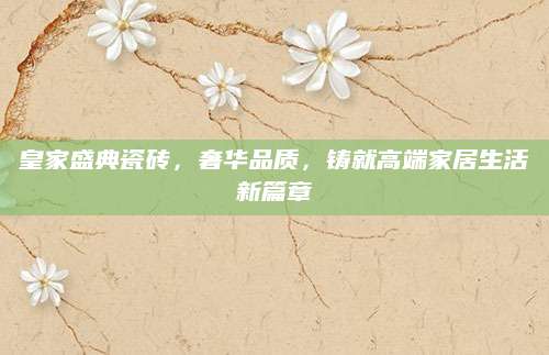 皇家盛典瓷砖，奢华品质，铸就高端家居生活新篇章