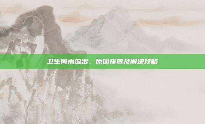卫生间水溢出，原因排查及解决攻略