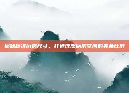 揭秘标准厨房尺寸，打造理想厨房空间的黄金比例