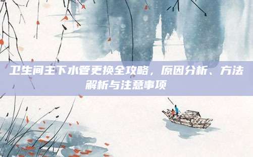 卫生间主下水管更换全攻略，原因分析、方法解析与注意事项
