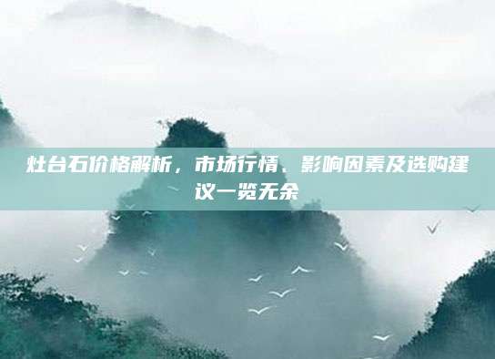 灶台石价格解析，市场行情、影响因素及选购建议一览无余