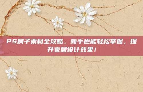 PS房子素材全攻略，新手也能轻松掌握，提升家居设计效果！