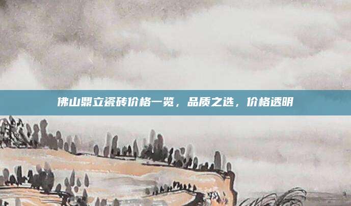佛山鼎立瓷砖价格一览，品质之选，价格透明