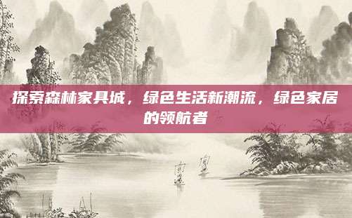 探索森林家具城，绿色生活新潮流，绿色家居的领航者