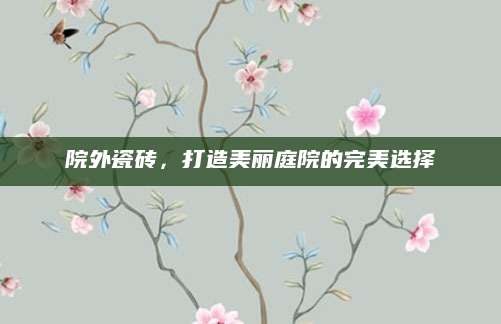 院外瓷砖，打造美丽庭院的完美选择