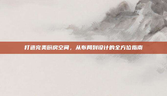 打造完美厨房空间，从布局到设计的全方位指南