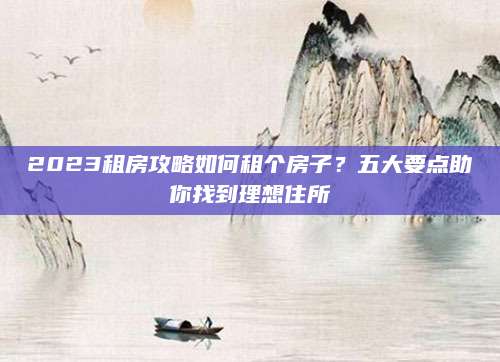 2023租房攻略如何租个房子？五大要点助你找到理想住所