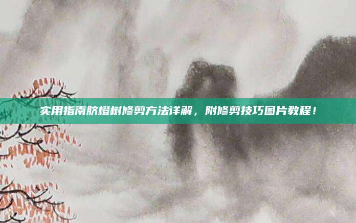 实用指南脐橙树修剪方法详解，附修剪技巧图片教程！