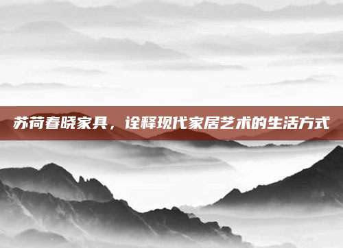 苏荷春晓家具，诠释现代家居艺术的生活方式