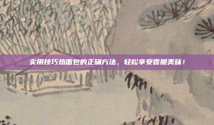 实用技巧热面包的正确方法，轻松享受香脆美味！