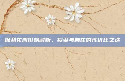 保利花园价格解析，投资与自住的性价比之选