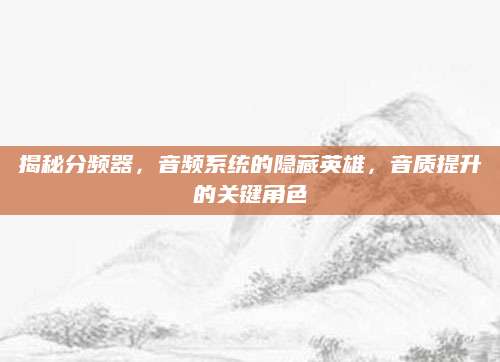 揭秘分频器，音频系统的隐藏英雄，音质提升的关键角色