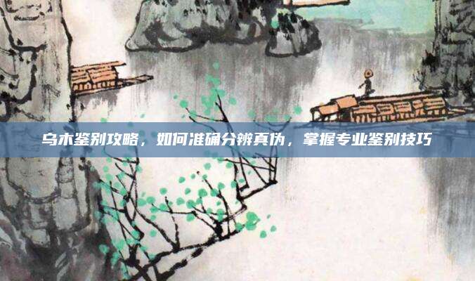 乌木鉴别攻略，如何准确分辨真伪，掌握专业鉴别技巧