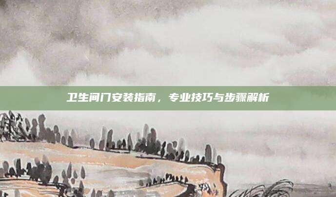 卫生间门安装指南，专业技巧与步骤解析
