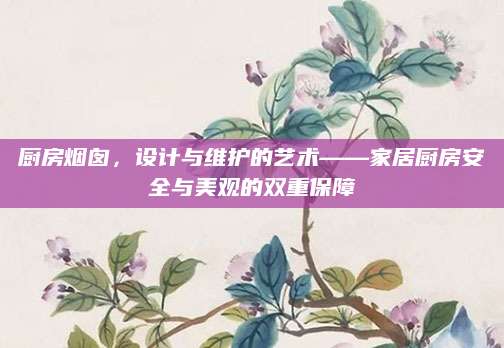 厨房烟囱，设计与维护的艺术——家居厨房安全与美观的双重保障