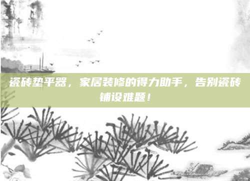 瓷砖垫平器，家居装修的得力助手，告别瓷砖铺设难题！