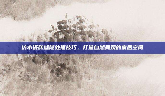 仿木瓷砖缝隙处理技巧，打造自然美观的家居空间