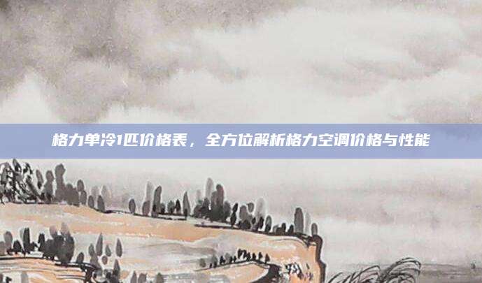 格力单冷1匹价格表，全方位解析格力空调价格与性能