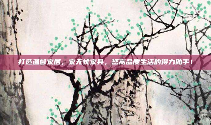 打造温馨家居，家无忧家具，您高品质生活的得力助手！