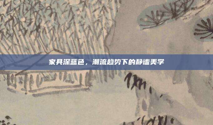家具深蓝色，潮流趋势下的静谧美学
