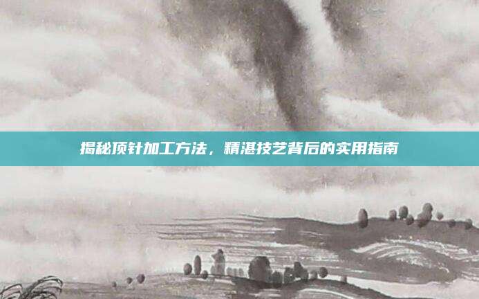 揭秘顶针加工方法，精湛技艺背后的实用指南