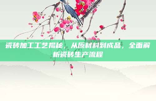 瓷砖加工工艺揭秘，从原材料到成品，全面解析瓷砖生产流程