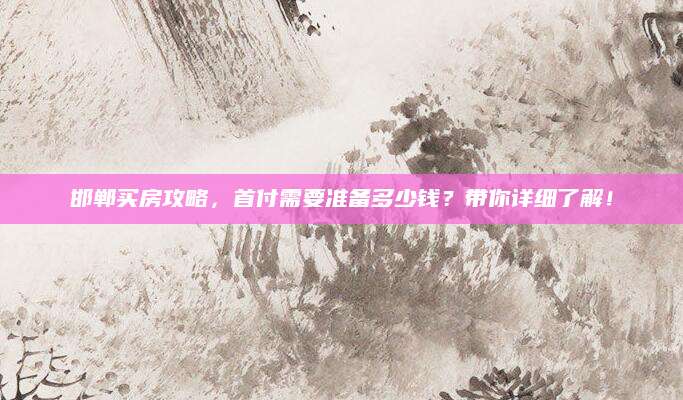 邯郸买房攻略，首付需要准备多少钱？带你详细了解！